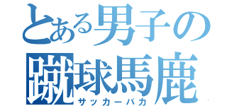 とある男子の蹴球馬鹿（サッカーバカ）