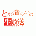 とある音ちんへの生放送（ファンルーム）