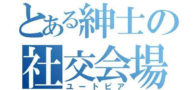 とある紳士の社交会場（ユートピア）