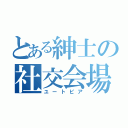 とある紳士の社交会場（ユートピア）