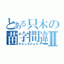 とある只木の苗字間違いⅡ（かなしみのよる）