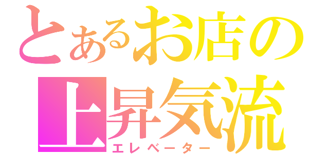 とあるお店の上昇気流（エレベーター）