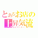 とあるお店の上昇気流（エレベーター）