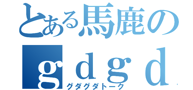 とある馬鹿のｇｄｇｄ雑談（グダグダトーク）