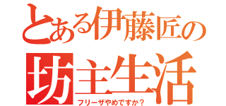 とある伊藤匠の坊主生活（フリーザやめですか？）