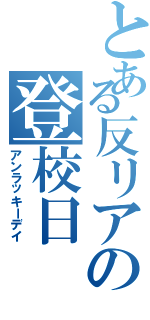 とある反リアの登校日（アンラッキーデイ）