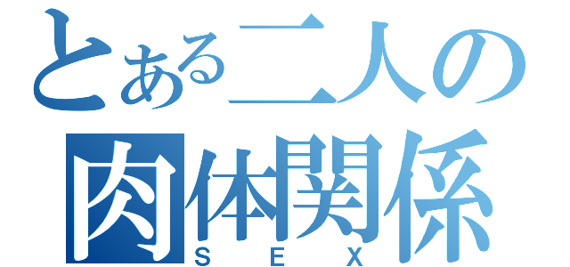 とある二人の肉体関係（ＳＥＸ）