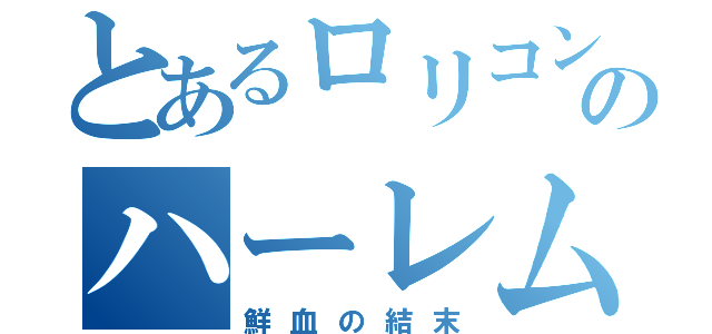 とあるロリコンのハーレム（鮮血の結末）