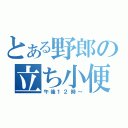 とある野郎の立ち小便（午後１２時～）