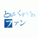 とあるくずしろのファン（）