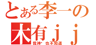 とある李一の木有ｊｊ（我神马也不知道）