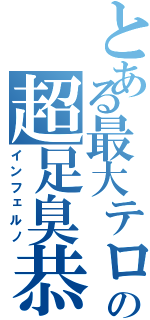 とある最大テロの超足臭恭平（インフェルノ）