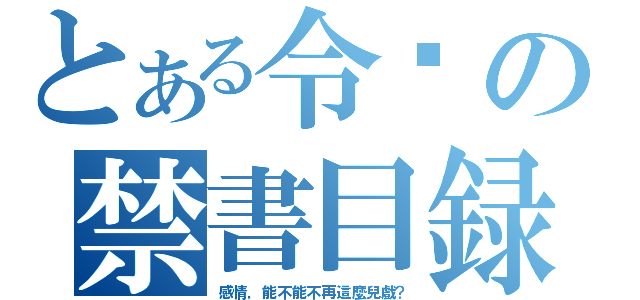 とある令囝の禁書目録（感情，能不能不再這麼兒戲？）