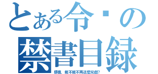 とある令囝の禁書目録（感情，能不能不再這麼兒戲？）