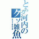 とある河内のクソ雑魚伝説（ほのキチと呼ばれた男）