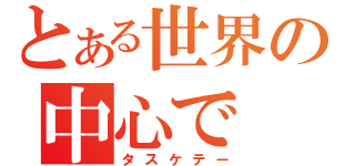 とある世界の中心で（タスケテー）