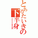 とあるたいきの下半身（ＺＥＲＯから始まる物語）