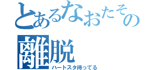 とあるなおたその離脱（ハートスタ待ってる）