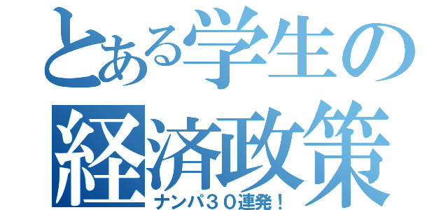 とある学生の経済政策（ナンパ３０連発！）