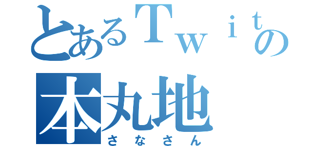 とあるＴｗｉｔｔｅｒの本丸地（さなさん）