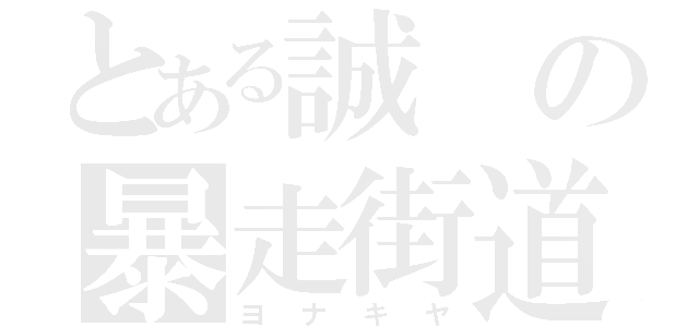 とある誠の暴走街道（ヨ　ナ　キ　ヤ）