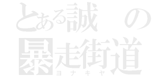 とある誠の暴走街道（ヨ　ナ　キ　ヤ）