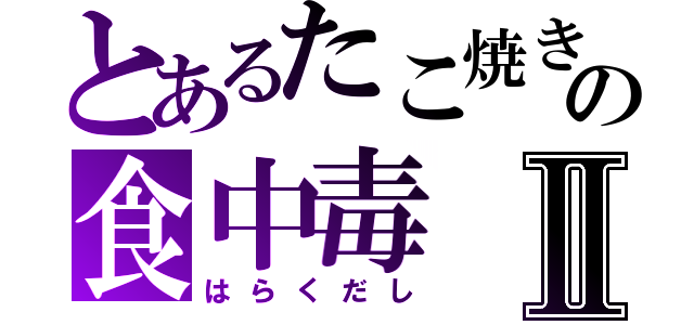 とあるたこ焼きの食中毒Ⅱ（はらくだし）
