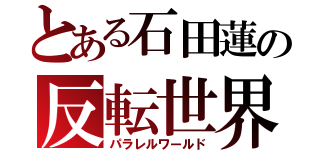 とある石田蓮の反転世界（パラレルワールド）