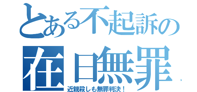 とある不起訴の在日無罪（近親殺しも無罪判決！）