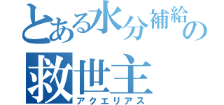 とある水分補給の救世主（アクエリアス）