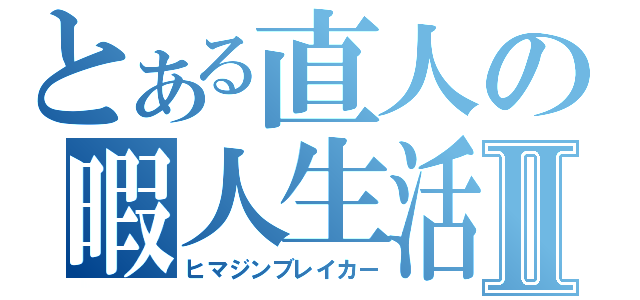 とある直人の暇人生活Ⅱ（ヒマジンブレイカー）