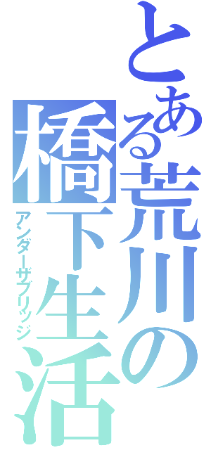 とある荒川の橋下生活（アンダーザブリッジ）