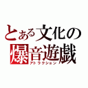 とある文化の爆音遊戯（アトラクション）