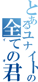 とあるユナイトの全ての君（イオ）