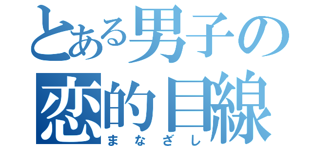 とある男子の恋的目線（まなざし）