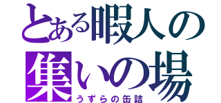 とある暇人の集いの場（うずらの缶詰）