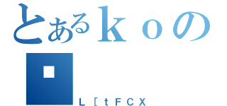 とあるｋｏのʕ（Ｌ［ｔＦＣＸ）