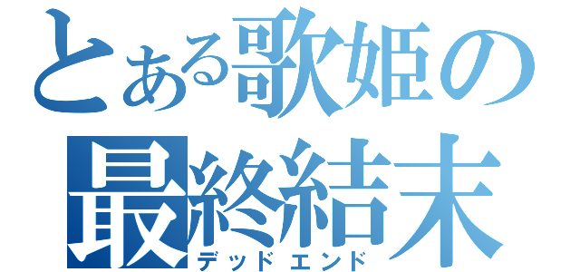 とある歌姫の最終結末（デッドエンド）