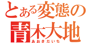 とある変態の青木大地（あおきだいち）