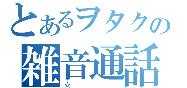 とあるヲタクの雑音通話（☆）