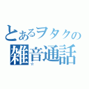 とあるヲタクの雑音通話（☆）