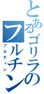 とあるゴリラのフルチン（フルティン）