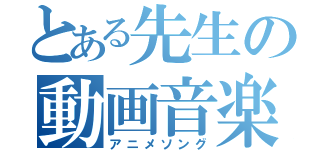 とある先生の動画音楽（アニメソング）