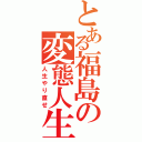 とある福島の変態人生（人生やり直せ）