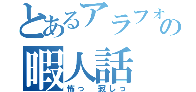 とあるアラフォーの暇人話（怖っ 寂しっ）