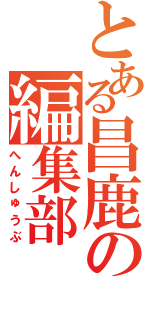 とある昌鹿の編集部（へんしゅうぶ）