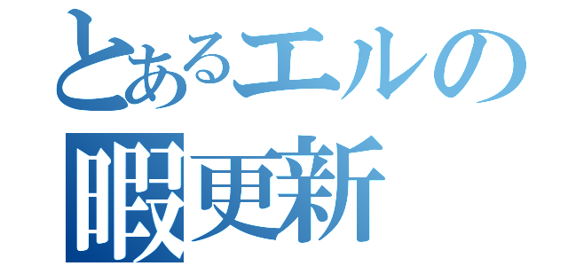 とあるエルの暇更新（）