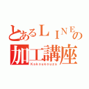 とあるＬＩＮＥの加工講座（Ｋａｋｏｕｋｏｕｚａ）