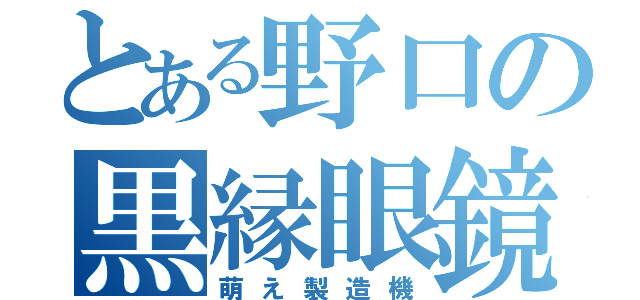 とある野口の黒縁眼鏡（萌え製造機）