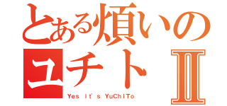 とある煩いのユチトⅡ（Ｙｅｓ ｉｔ\'ｓ ＹｕＣｈｉＴｏ）